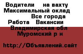 Водители BC на вахту. › Максимальный оклад ­ 79 200 - Все города Работа » Вакансии   . Владимирская обл.,Муромский р-н